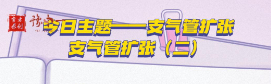 每次认识一个呼吸系统疾病-今日主体--支气管扩张（二）【官方编号：1295123121422336】